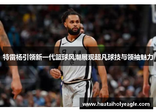 特雷杨引领新一代篮球风潮展现超凡球技与领袖魅力