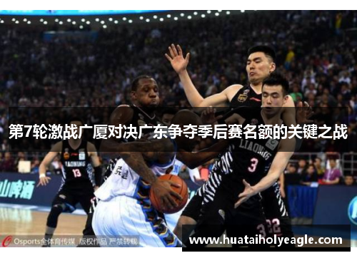第7轮激战广厦对决广东争夺季后赛名额的关键之战